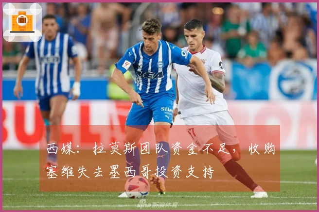 西媒：拉莫斯团队资金不足，收购塞维失去墨西哥投资支持