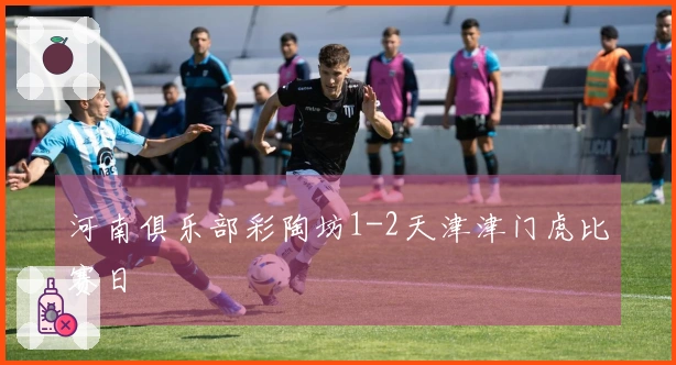 河南俱乐部彩陶坊1-2天津津门虎比赛日