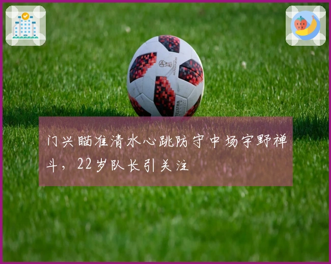 门兴瞄准清水心跳防守中场宇野禅斗，22岁队长引关注