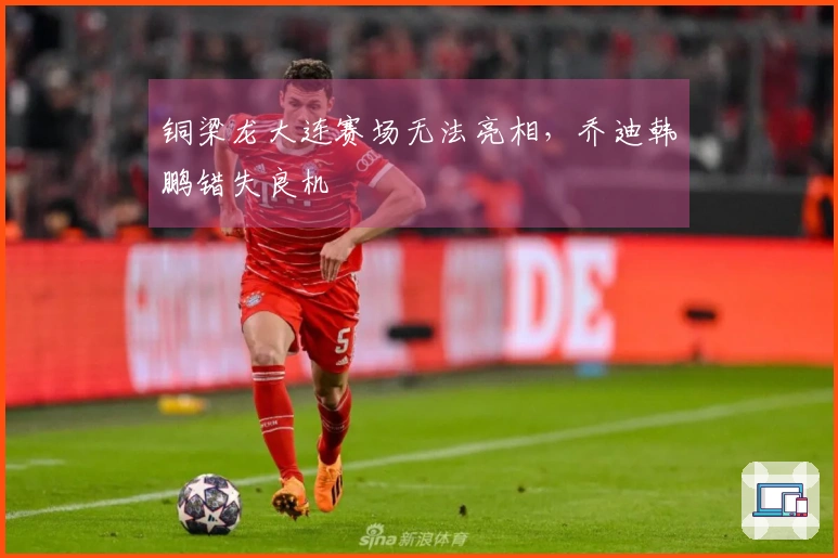 铜梁龙大连赛场无法亮相，乔迪韩鹏错失良机