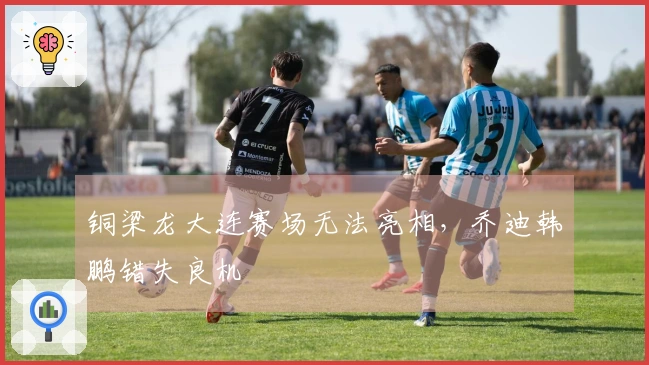 铜梁龙大连赛场无法亮相,乔迪韩鹏错失良机